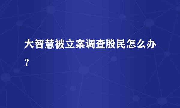 大智慧被立案调查股民怎么办？