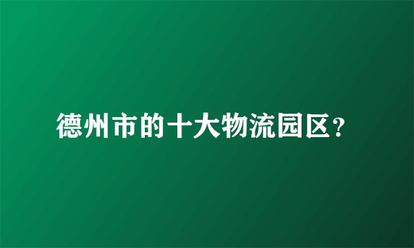 德州市的十大物流园区？