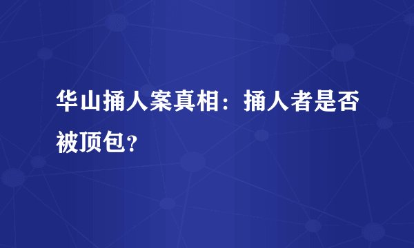 华山捅人案真相:捅人者是否被顶包?