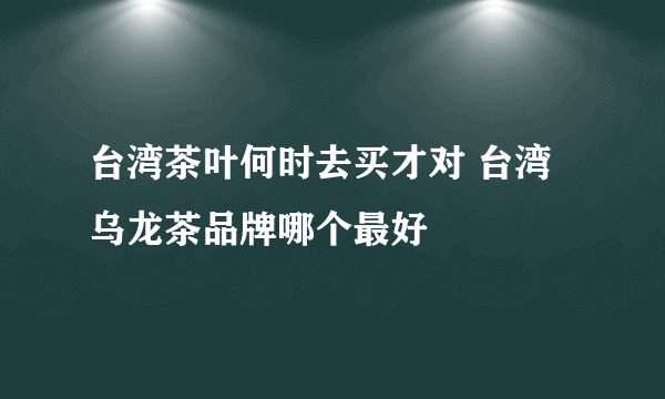 台湾茶叶何时去买才对 台湾乌龙茶品牌哪个最好