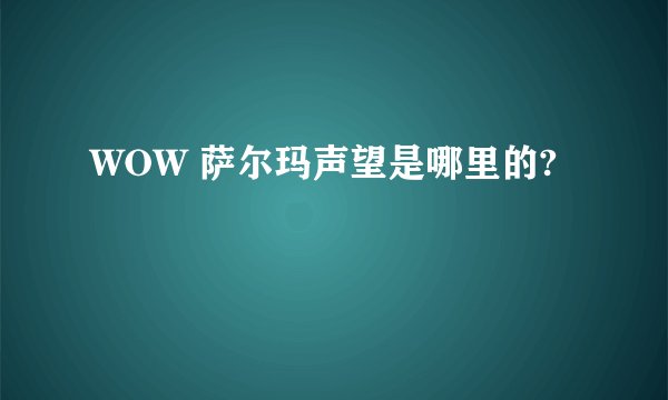 WOW 萨尔玛声望是哪里的?