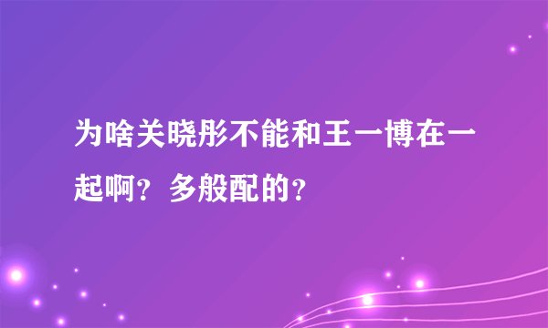 为啥关晓彤不能和王一博在一起啊？多般配的？
