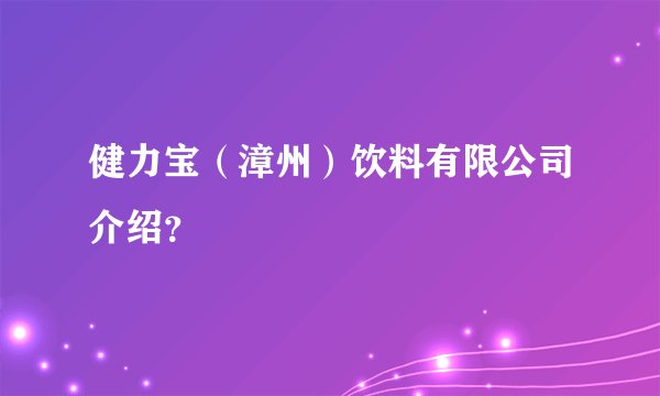健力宝（漳州）饮料有限公司介绍？