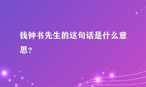 钱钟书先生的这句话是什么意思？