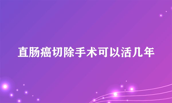 直肠癌切除手术可以活几年