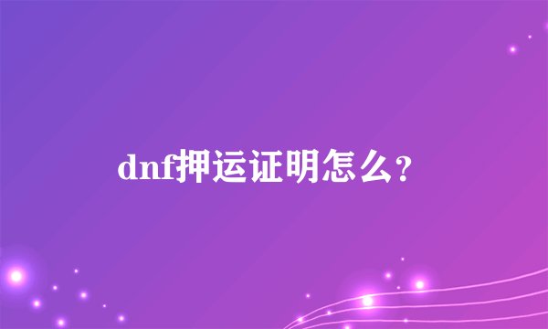 dnf押运证明怎么？