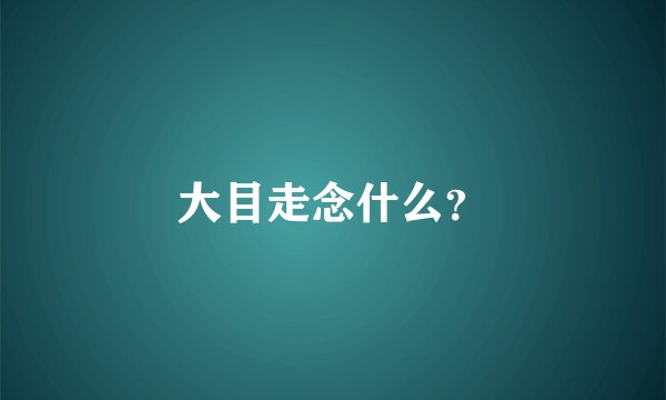大目走念什么？