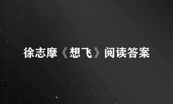 徐志摩《想飞》阅读答案