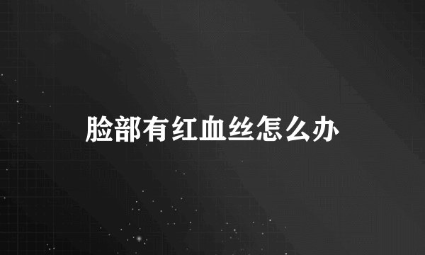 脸部有红血丝怎么办