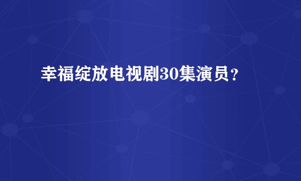 幸福绽放电视剧30集演员？