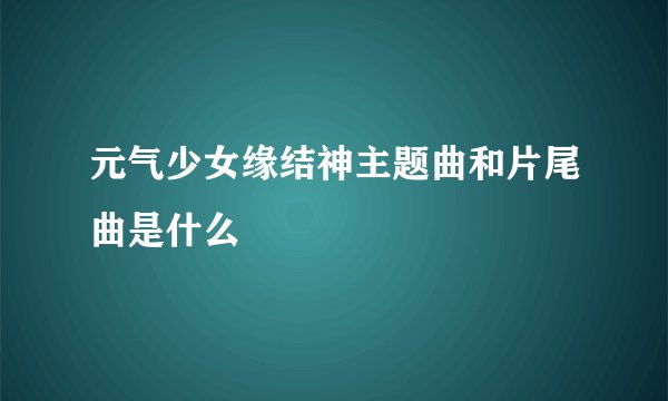 元气少女缘结神主题曲和片尾曲是什么