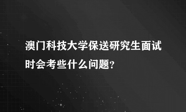 澳门科技大学保送研究生面试时会考些什么问题?