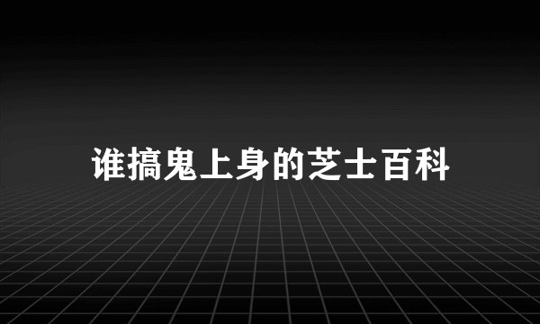 谁搞鬼上身的芝士百科