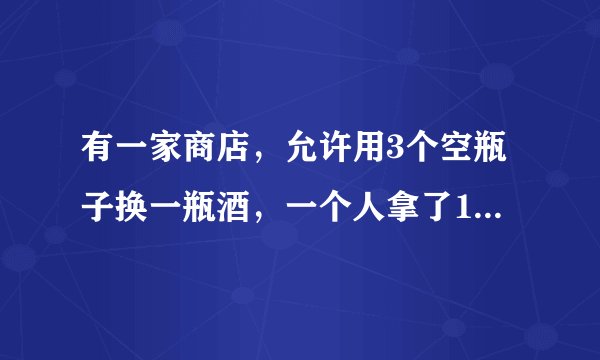 有一家商店，允许用3个空瓶子换一瓶酒，一个人拿了10个空瓶子，他能换几瓶？为什么？