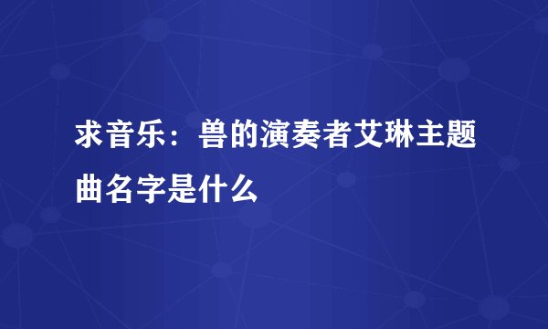 求音乐：兽的演奏者艾琳主题曲名字是什么