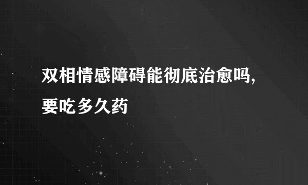 双相情感障碍能彻底治愈吗,要吃多久药