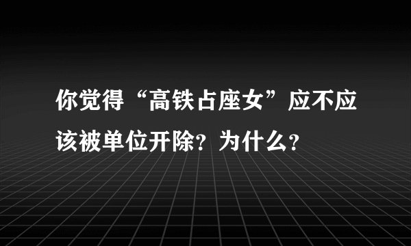你觉得“高铁占座女”应不应该被单位开除？为什么？
