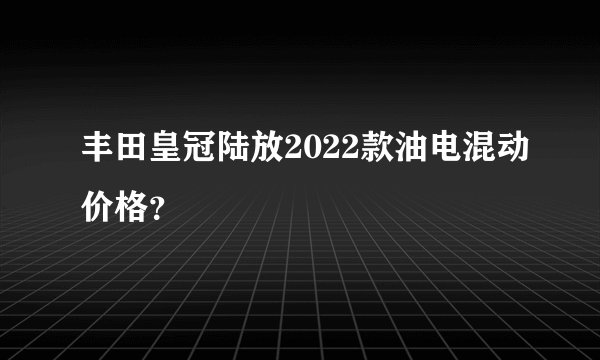 丰田皇冠陆放2022款油电混动价格？