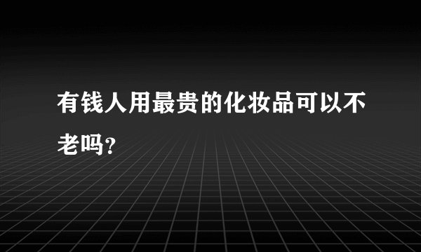 有钱人用最贵的化妆品可以不老吗？