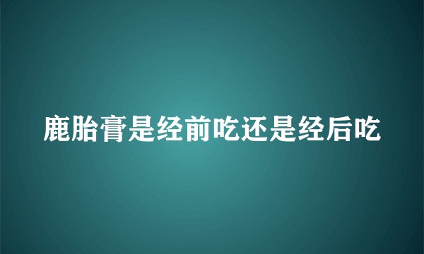 鹿胎膏是经前吃还是经后吃