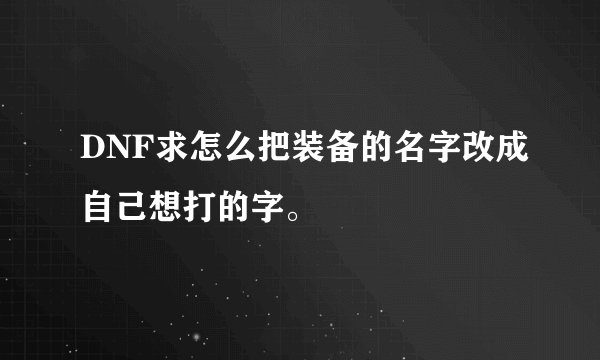 DNF求怎么把装备的名字改成自己想打的字。