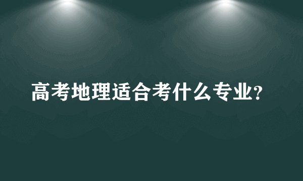 高考地理适合考什么专业？