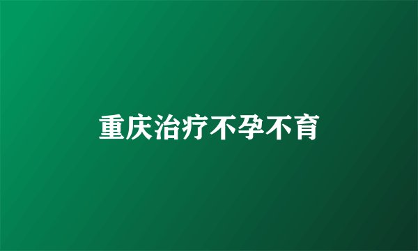重庆治疗不孕不育