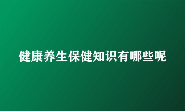 健康养生保健知识有哪些呢