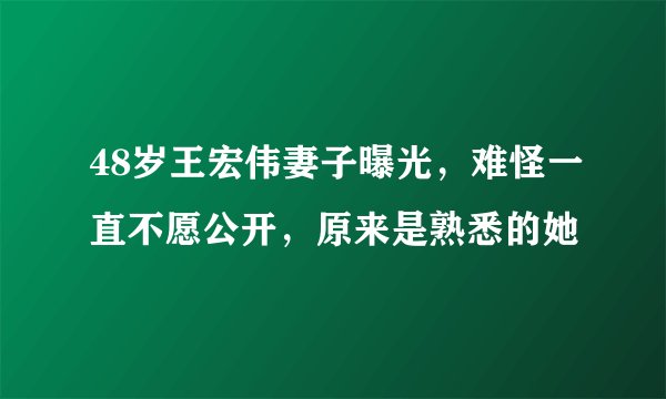 48岁王宏伟妻子曝光，难怪一直不愿公开，原来是熟悉的她