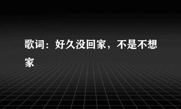歌词:好久没回家,不是不想家
