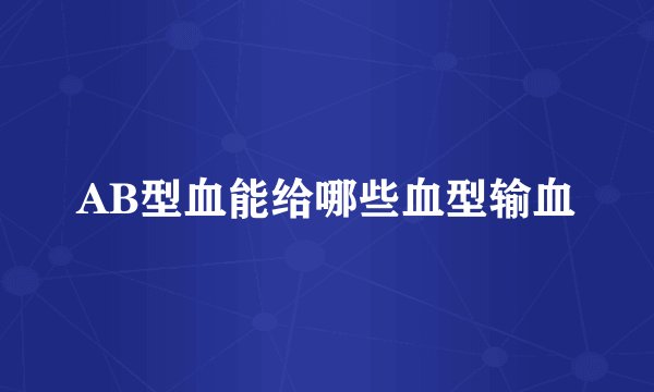 AB型血能给哪些血型输血