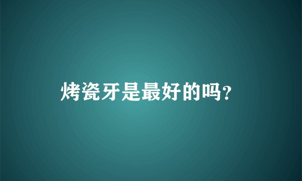 烤瓷牙是最好的吗?