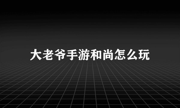 大老爷手游和尚怎么玩