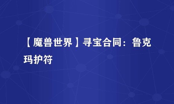 【魔兽世界】寻宝合同：鲁克玛护符