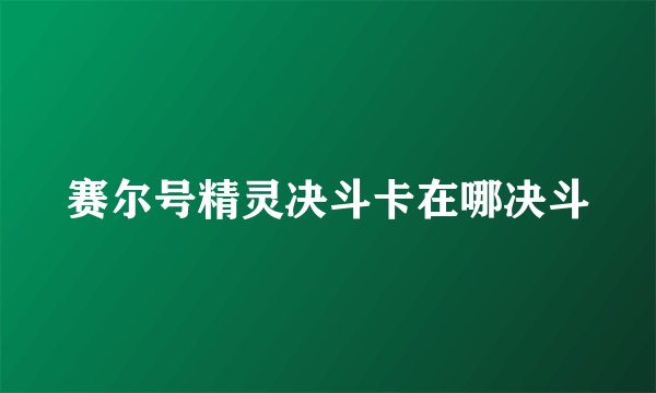 赛尔号精灵决斗卡在哪决斗