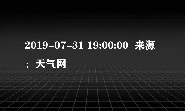 2019-07-31 19:00:00  来源：天气网