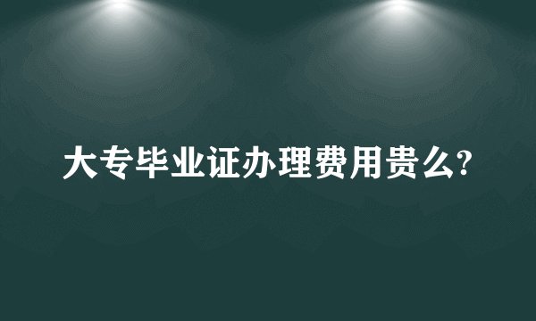 大专毕业证办理费用贵么?