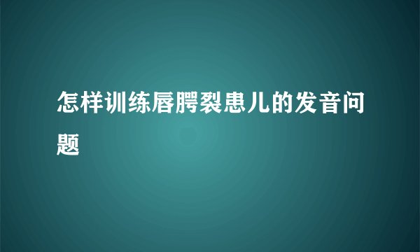 怎样训练唇腭裂患儿的发音问题