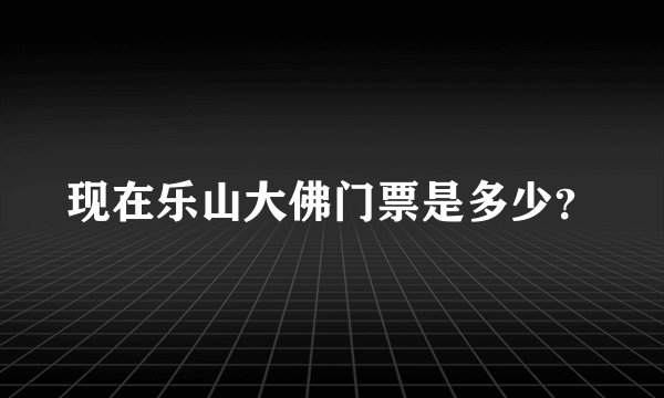 现在乐山大佛门票是多少？