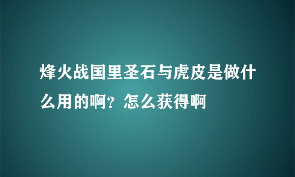 烽火战国里圣石与虎皮是做什么用的啊？怎么获得啊