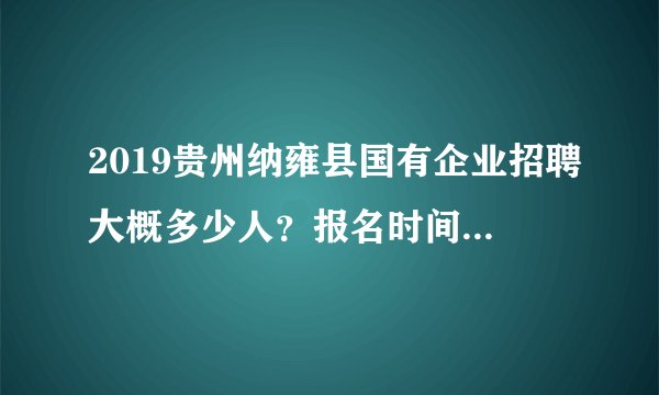 2019贵州纳雍县国有企业招聘大概多少人？报名时间和条件是什么？