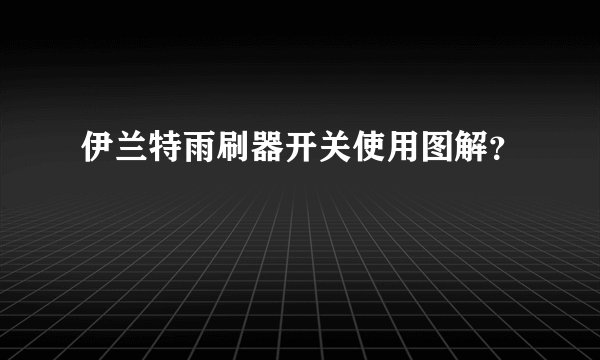 伊兰特雨刷器开关使用图解？
