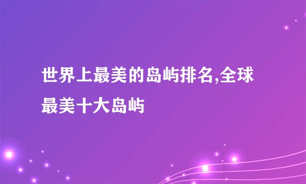 世界上最美的岛屿排名,全球最美十大岛屿