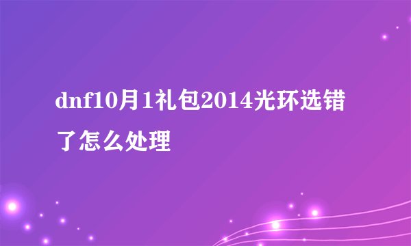 dnf10月1礼包2014光环选错了怎么处理