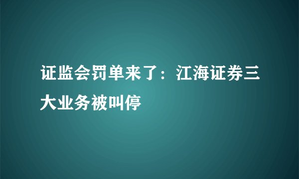 证监会罚单来了：江海证券三大业务被叫停