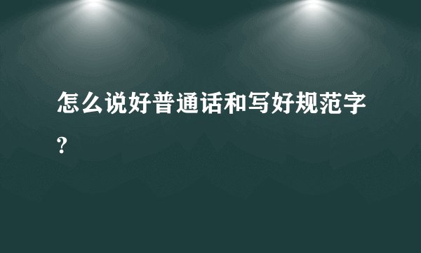 怎么说好普通话和写好规范字?