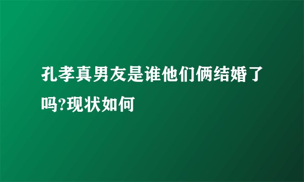 孔孝真男友是谁他们俩结婚了吗?现状如何