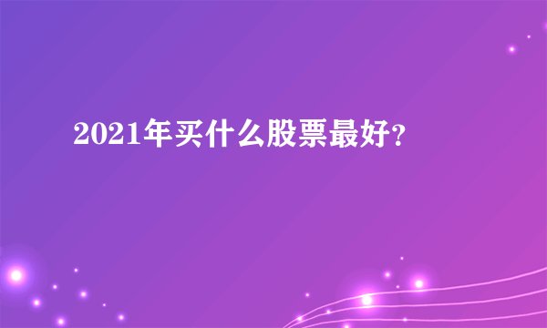 2021年买什么股票最好？