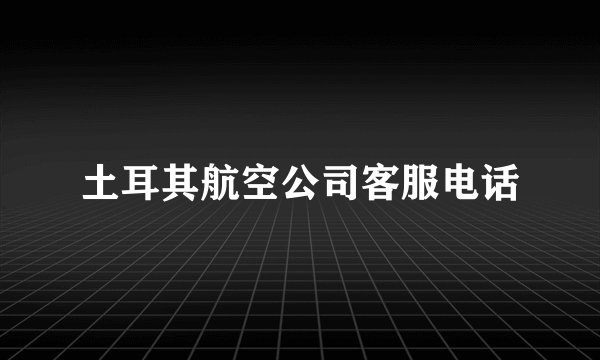 土耳其航空公司客服电话