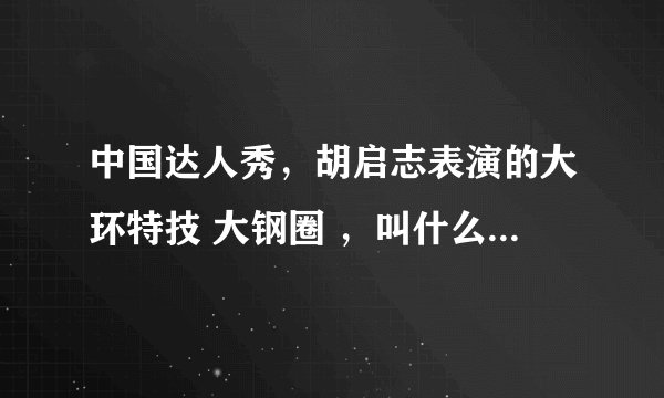 中国达人秀，胡启志表演的大环特技 大钢圈 ，叫什么运动？中国有练这个的组织吗？那个大钢圈有能做的吗？